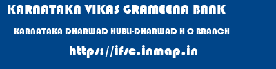 KARNATAKA VIKAS GRAMEENA BANK  KARNATAKA DHARWAD HUBLI-DHARWAD H O BRANCH  ifsc code
